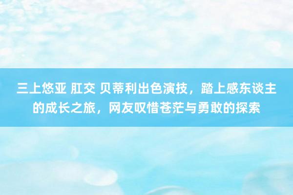 三上悠亚 肛交 贝蒂利出色演技，踏上感东谈主的成长之旅，网友叹惜苍茫与勇敢的探索