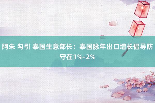 阿朱 勾引 泰国生意部长：泰国脉年出口增长倡导防守在1%-2%