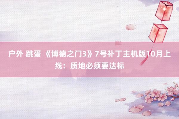 户外 跳蛋 《博德之门3》7号补丁主机版10月上线：质地必须要达标