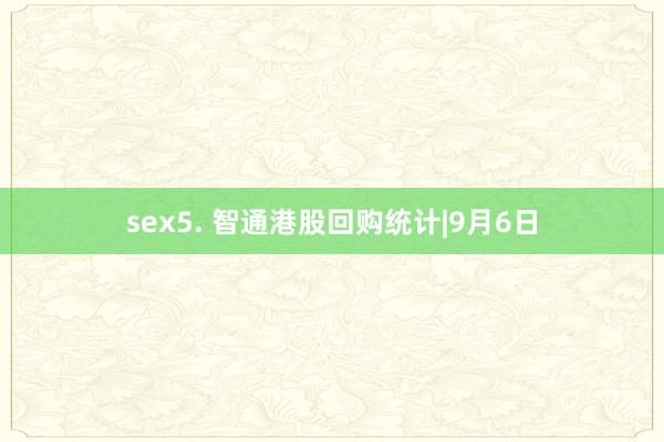 sex5. 智通港股回购统计|9月6日