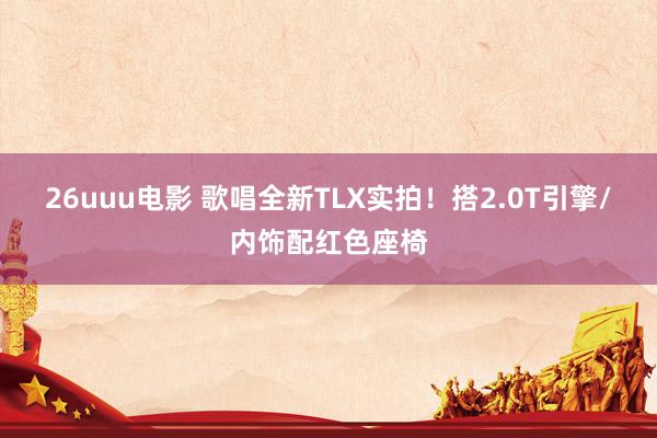 26uuu电影 歌唱全新TLX实拍！搭2.0T引擎/内饰配红色座椅