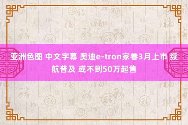 亚洲色图 中文字幕 奥迪e-tron家眷3月上市 续航普及 或不到50万起售