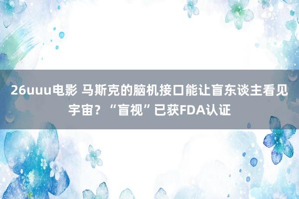 26uuu电影 马斯克的脑机接口能让盲东谈主看见宇宙？“盲视”已获FDA认证