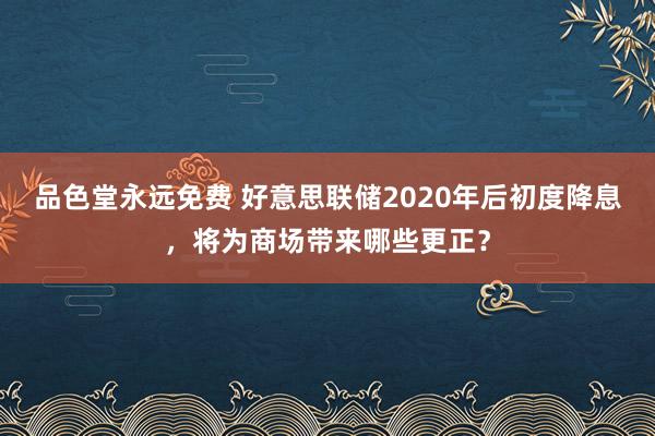 品色堂永远免费 好意思联储2020年后初度降息，将为商场带来哪些更正？