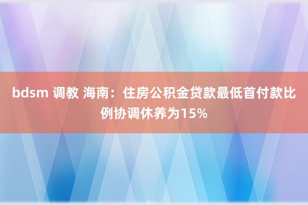 bdsm 调教 海南：住房公积金贷款最低首付款比例协调休养为15%