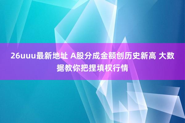 26uuu最新地址 A股分成金额创历史新高 大数据教你把捏填权行情