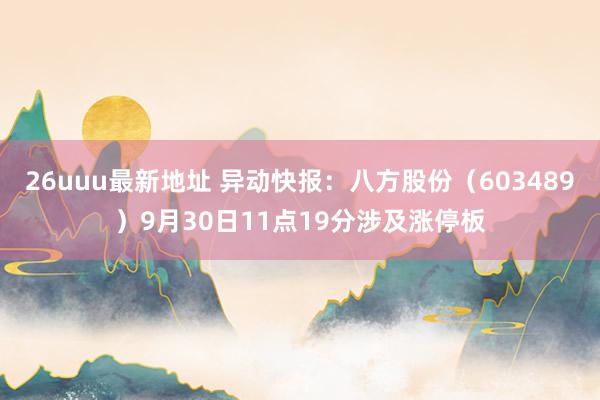 26uuu最新地址 异动快报：八方股份（603489）9月30日11点19分涉及涨停板