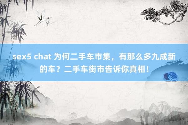 sex5 chat 为何二手车市集，有那么多九成新的车？二手车街市告诉你真相！