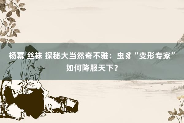 杨幂 丝袜 探秘大当然奇不雅：虫豸“变形专家”如何降服天下？