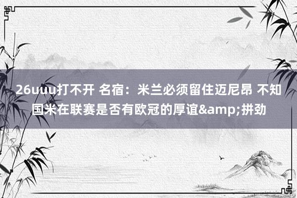 26uuu打不开 名宿：米兰必须留住迈尼昂 不知国米在联赛是否有欧冠的厚谊&拼劲