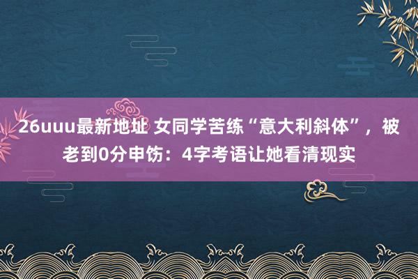 26uuu最新地址 女同学苦练“意大利斜体”，被老到0分申饬：4字考语让她看清现实