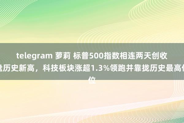 telegram 萝莉 标普500指数相连两天创收盘历史新高，科技板块涨超1.3%领跑并靠拢历史最高位