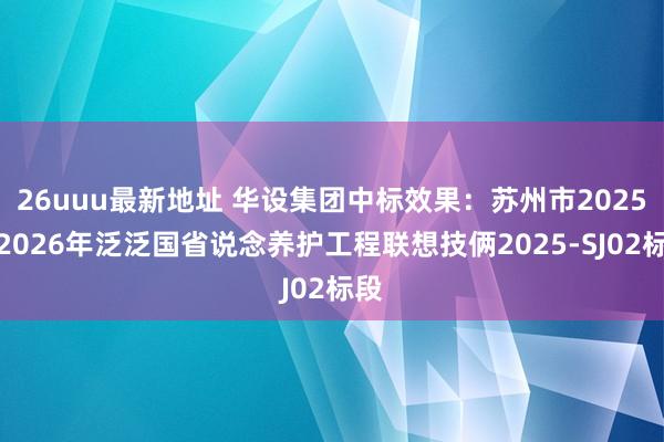 26uuu最新地址 华设集团中标效果：苏州市2025～2026年泛泛国省说念养护工程联想技俩2025-SJ02标段