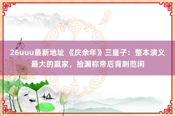 26uuu最新地址 《庆余年》三皇子：整本演义最大的赢家，捡漏称帝后背刺范闲