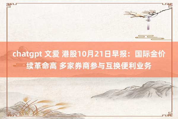 chatgpt 文爱 港股10月21日早报：国际金价续革命高 多家券商参与互换便利业务