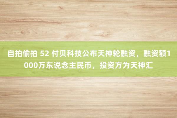 自拍偷拍 52 付贝科技公布天神轮融资，融资额1000万东说念主民币，投资方为天神汇