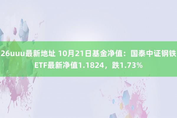 26uuu最新地址 10月21日基金净值：国泰中证钢铁ETF最新净值1.1824，跌1.73%