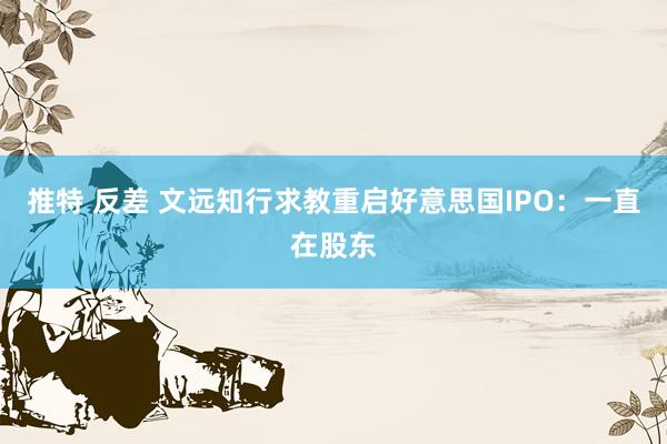 推特 反差 文远知行求教重启好意思国IPO：一直在股东