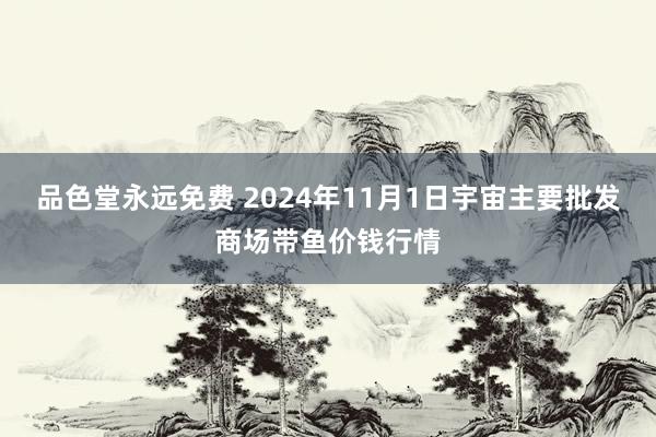 品色堂永远免费 2024年11月1日宇宙主要批发商场带鱼价钱行情