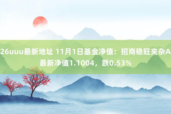 26uuu最新地址 11月1日基金净值：招商稳旺夹杂A最新净值1.1004，跌0.53%