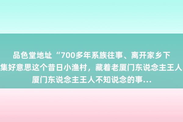 品色堂地址 “700多年系族往事、离开家乡下南洋讨生活…”集好意思这个昔日小渔村，藏着老厦门东说念主王人不知说念的事…