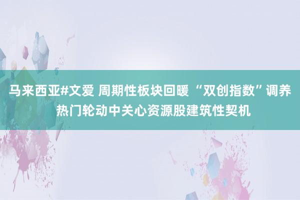 马来西亚#文爱 周期性板块回暖 “双创指数”调养  热门轮动中关心资源股建筑性契机