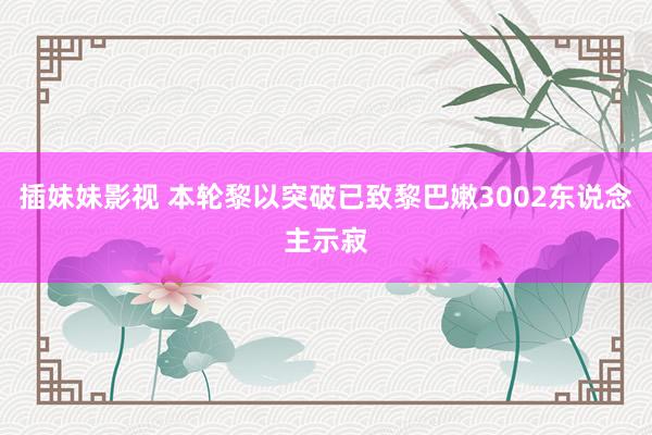 插妹妹影视 本轮黎以突破已致黎巴嫩3002东说念主示寂