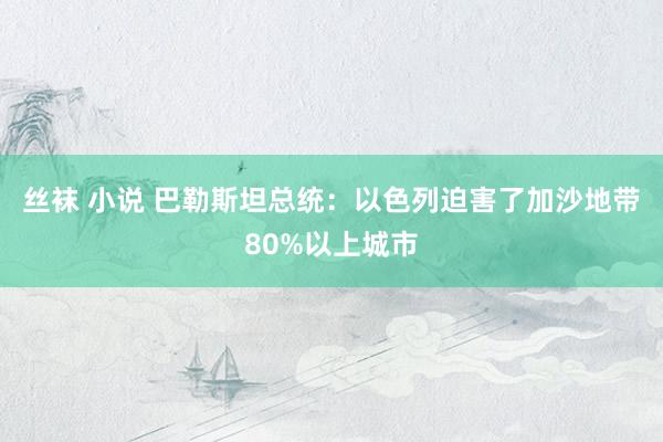 丝袜 小说 巴勒斯坦总统：以色列迫害了加沙地带80%以上城市