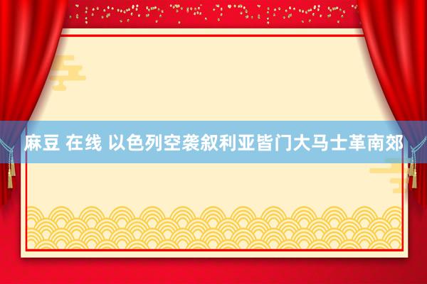 麻豆 在线 以色列空袭叙利亚皆门大马士革南郊