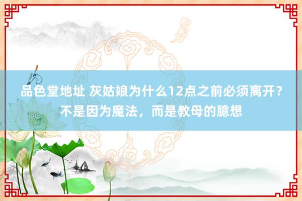 品色堂地址 灰姑娘为什么12点之前必须离开？不是因为魔法，而是教母的臆想