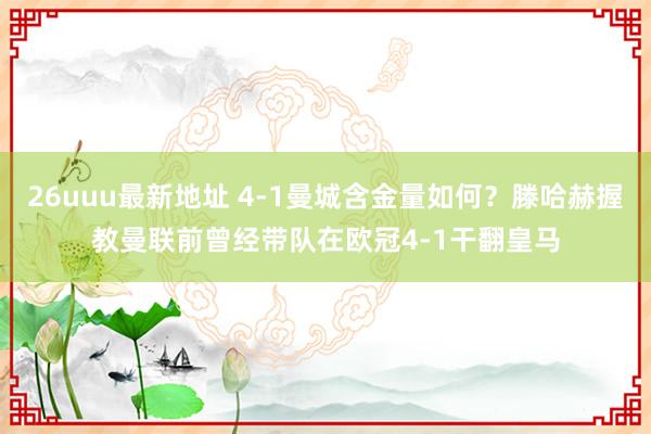 26uuu最新地址 4-1曼城含金量如何？滕哈赫握教曼联前曾经带队在欧冠4-1干翻皇马