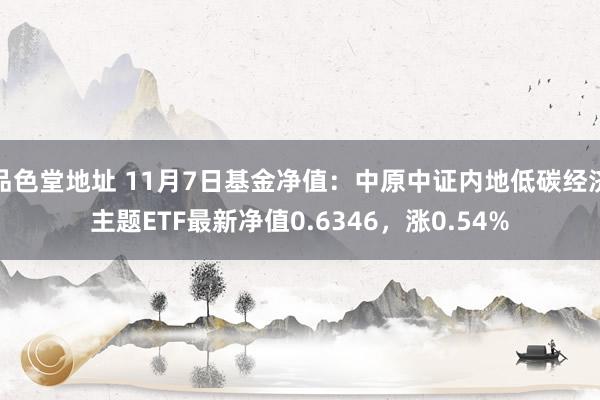 品色堂地址 11月7日基金净值：中原中证内地低碳经济主题ETF最新净值0.6346，涨0.54%