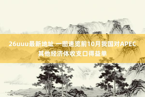 26uuu最新地址 一图速览前10月我国对APEC其他经济体收支口得益单