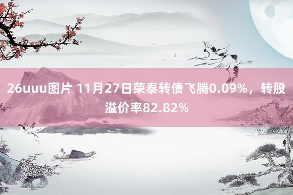 26uuu图片 11月27日荣泰转债飞腾0.09%，转股溢价率82.82%