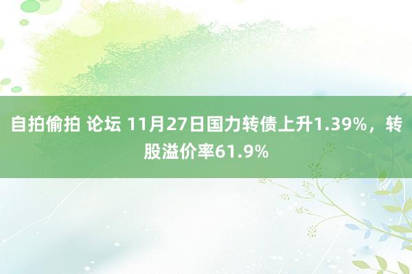 自拍偷拍 论坛 11月27日国力转债上升1.39%，转股溢价率61.9%