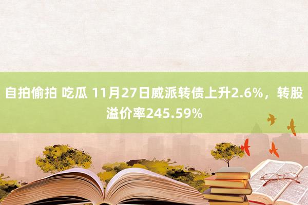 自拍偷拍 吃瓜 11月27日威派转债上升2.6%，转股溢价率245.59%