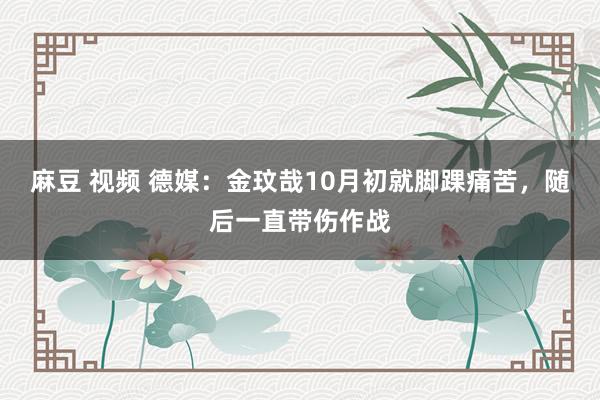 麻豆 视频 德媒：金玟哉10月初就脚踝痛苦，随后一直带伤作战