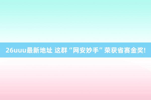 26uuu最新地址 这群“网安妙手”荣获省赛金奖!