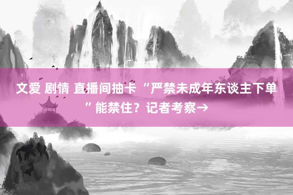 文爱 剧情 直播间抽卡 “严禁未成年东谈主下单”能禁住？记者考察→