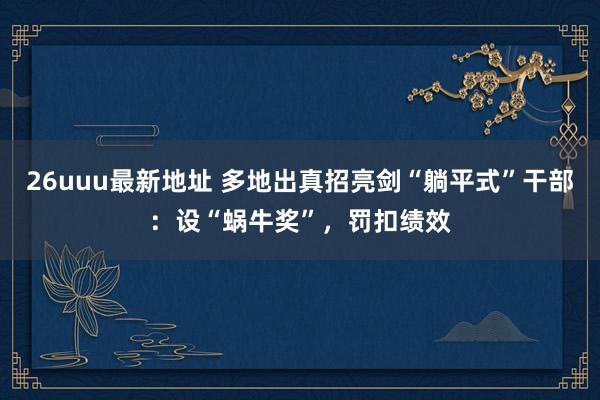 26uuu最新地址 多地出真招亮剑“躺平式”干部：设“蜗牛奖”，罚扣绩效