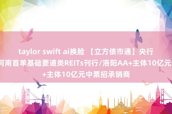 taylor swift ai换脸 【立方债市通】央行下场买国债/河南首单基础要道类REITs刊行/洛阳AA+主体10亿元中票招承销商