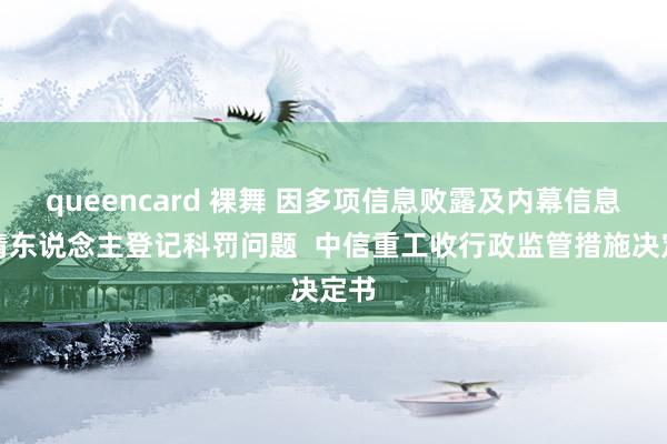 queencard 裸舞 因多项信息败露及内幕信息知情东说念主登记科罚问题  中信重工收行政监管措施决定书