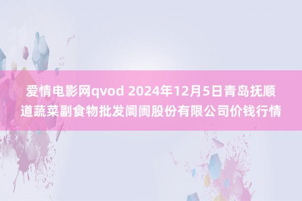 爱情电影网qvod 2024年12月5日青岛抚顺道蔬菜副食物批发阛阓股份有限公司价钱行情