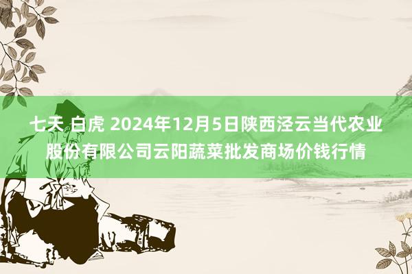 七天 白虎 2024年12月5日陕西泾云当代农业股份有限公司云阳蔬菜批发商场价钱行情