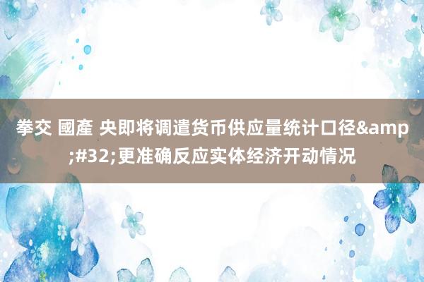 拳交 國產 央即将调遣货币供应量统计口径&#32;更准确反应实体经济开动情况