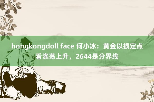 hongkongdoll face 何小冰：黄金以损定点看涤荡上升，2644是分界线