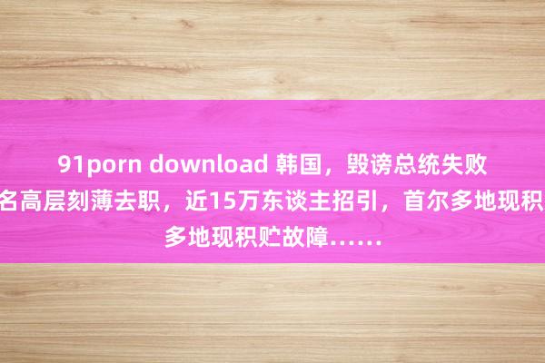 91porn download 韩国，毁谤总统失败！执政党多名高层刻薄去职，近15万东谈主招引，首尔多地现积贮故障……