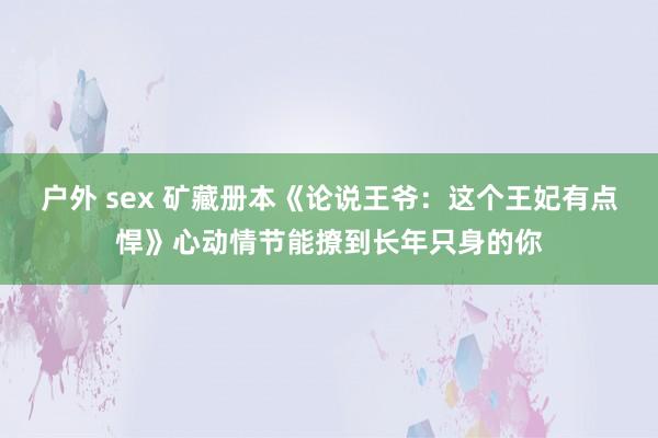 户外 sex 矿藏册本《论说王爷：这个王妃有点悍》心动情节能撩到长年只身的你