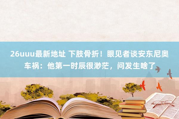 26uuu最新地址 下肢骨折！眼见者谈安东尼奥车祸：他第一时辰很渺茫，问发生啥了