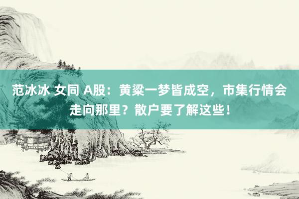 范冰冰 女同 A股：黄粱一梦皆成空，市集行情会走向那里？散户要了解这些！